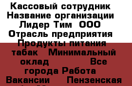 Кассовый сотрудник › Название организации ­ Лидер Тим, ООО › Отрасль предприятия ­ Продукты питания, табак › Минимальный оклад ­ 24 200 - Все города Работа » Вакансии   . Пензенская обл.,Мокшанский р-н